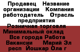 Продавец › Название организации ­ Компания-работодатель › Отрасль предприятия ­ Розничная торговля › Минимальный оклад ­ 1 - Все города Работа » Вакансии   . Марий Эл респ.,Йошкар-Ола г.